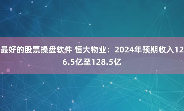 最好的股票操盘软件 恒大物业：2024年预期收入126.5亿至128.5亿