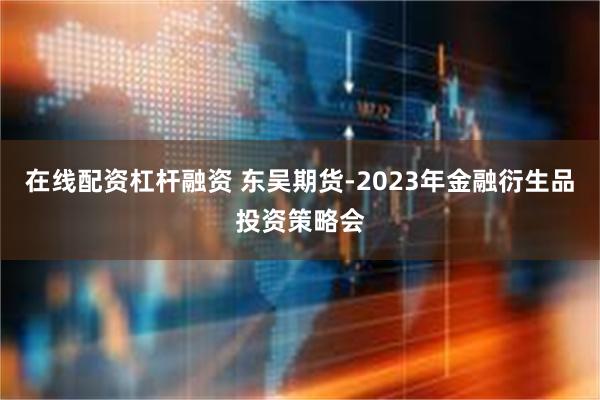 在线配资杠杆融资 东吴期货-2023年金融衍生品投资策略会