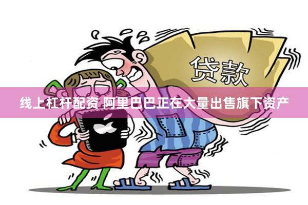 线上杠杆配资 阿里巴巴正在大量出售旗下资产