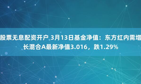 股票无息配资开户 3月13日基金净值：东方红内需增长混合A最新净值3.016，跌1.29%